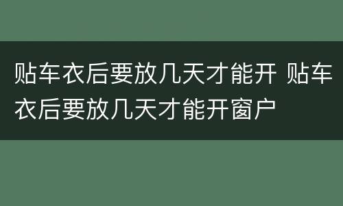 贴车衣后要放几天才能开 贴车衣后要放几天才能开窗户