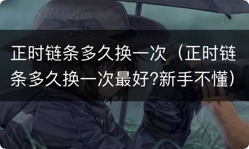正时链条多久换一次（正时链条多久换一次最好?新手不懂）