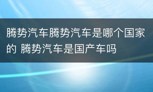 腾势汽车腾势汽车是哪个国家的 腾势汽车是国产车吗