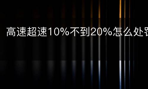 高速超速10%不到20%怎么处罚