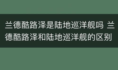 兰德酷路泽是陆地巡洋舰吗 兰德酷路泽和陆地巡洋舰的区别在哪里