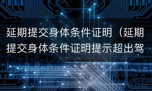延期提交身体条件证明（延期提交身体条件证明提示超出驾驶证有效期）