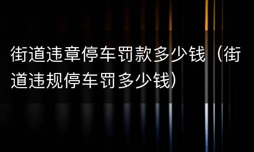 街道违章停车罚款多少钱（街道违规停车罚多少钱）