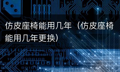 仿皮座椅能用几年（仿皮座椅能用几年更换）