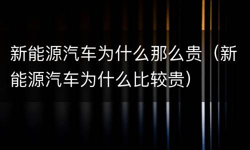 新能源汽车为什么那么贵（新能源汽车为什么比较贵）