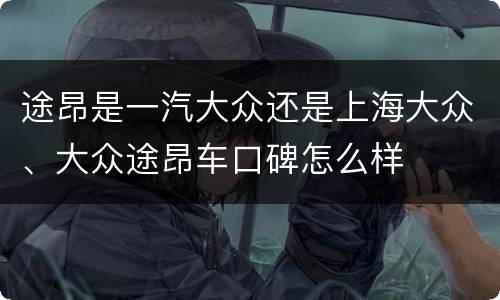 途昂是一汽大众还是上海大众、大众途昂车口碑怎么样