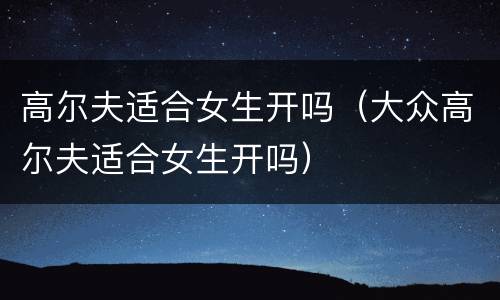 高尔夫适合女生开吗（大众高尔夫适合女生开吗）