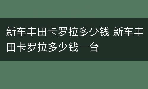 新车丰田卡罗拉多少钱 新车丰田卡罗拉多少钱一台