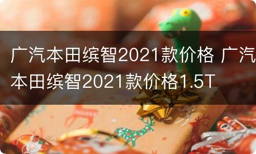 广汽本田缤智2021款价格 广汽本田缤智2021款价格1.5T