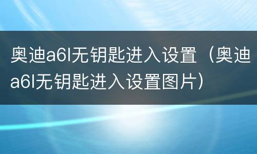 奥迪a6l无钥匙进入设置（奥迪a6l无钥匙进入设置图片）