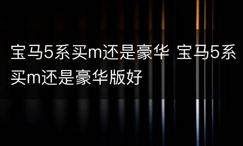 宝马5系买m还是豪华 宝马5系买m还是豪华版好
