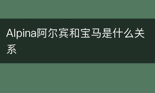Alpina阿尔宾和宝马是什么关系