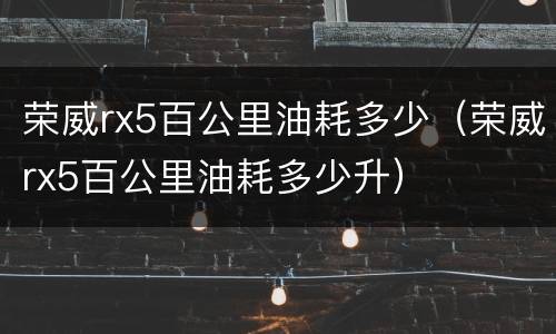荣威rx5百公里油耗多少（荣威rx5百公里油耗多少升）