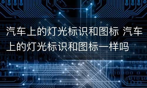 汽车上的灯光标识和图标 汽车上的灯光标识和图标一样吗