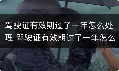 驾驶证有效期过了一年怎么处理 驾驶证有效期过了一年怎么办