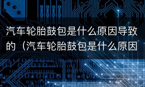 汽车轮胎鼓包是什么原因导致的（汽车轮胎鼓包是什么原因导致的怎么办）