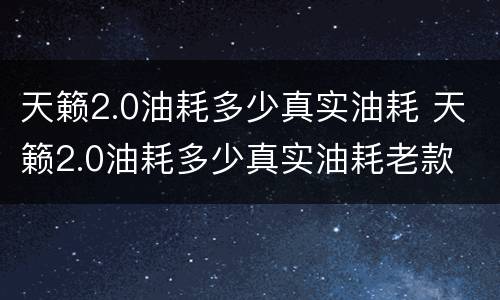 天籁2.0油耗多少真实油耗 天籁2.0油耗多少真实油耗老款