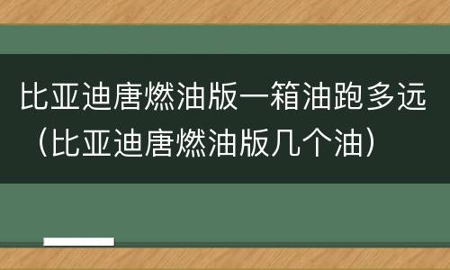 比亚迪唐燃油版一箱油跑多远（比亚迪唐燃油版几个油）