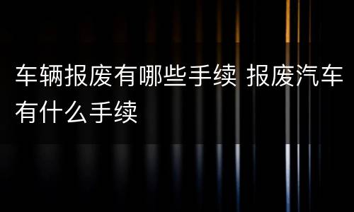 车辆报废有哪些手续 报废汽车有什么手续