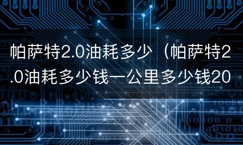 帕萨特2.0油耗多少（帕萨特2.0油耗多少钱一公里多少钱2023款）