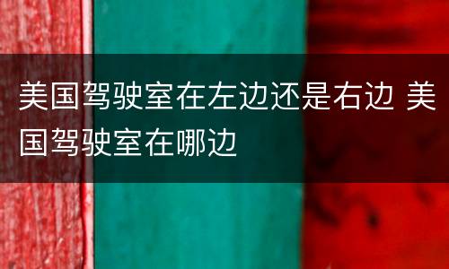 美国驾驶室在左边还是右边 美国驾驶室在哪边