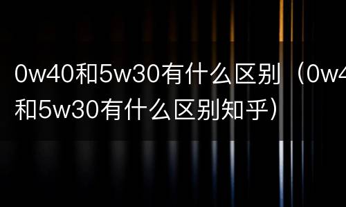 0w40和5w30有什么区别（0w40和5w30有什么区别知乎）