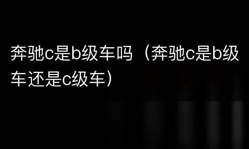 奔驰c是b级车吗（奔驰c是b级车还是c级车）