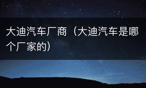 大迪汽车厂商（大迪汽车是哪个厂家的）