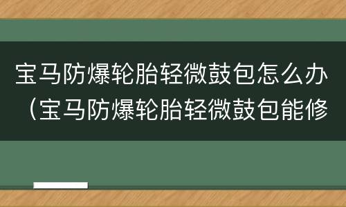 宝马防爆轮胎轻微鼓包怎么办（宝马防爆轮胎轻微鼓包能修复吗）