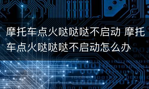摩托车点火哒哒哒不启动 摩托车点火哒哒哒不启动怎么办