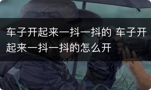 车子开起来一抖一抖的 车子开起来一抖一抖的怎么开