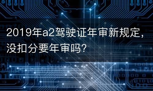 2019年a2驾驶证年审新规定，没扣分要年审吗?