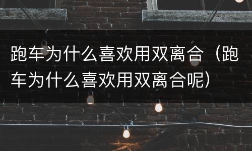 跑车为什么喜欢用双离合（跑车为什么喜欢用双离合呢）
