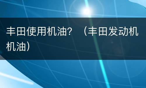 丰田使用机油？（丰田发动机机油）
