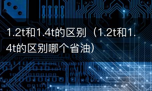 1.2t和1.4t的区别（1.2t和1.4t的区别哪个省油）
