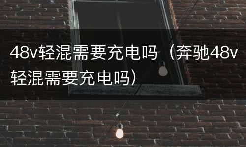 48v轻混需要充电吗（奔驰48v轻混需要充电吗）
