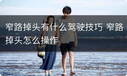 窄路掉头有什么驾驶技巧 窄路掉头怎么操作