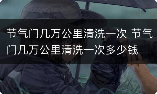 节气门几万公里清洗一次 节气门几万公里清洗一次多少钱