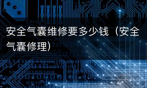 安全气囊维修要多少钱（安全气囊修理）