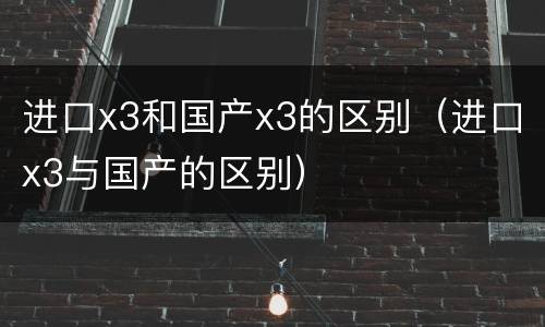 进口x3和国产x3的区别（进口x3与国产的区别）
