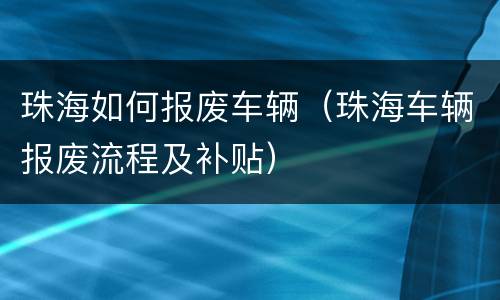 珠海如何报废车辆（珠海车辆报废流程及补贴）