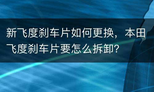 新飞度刹车片如何更换，本田飞度刹车片要怎么拆卸？