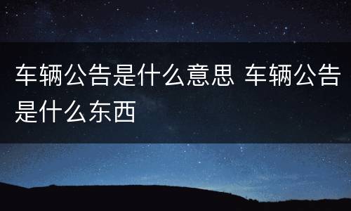 车辆公告是什么意思 车辆公告是什么东西