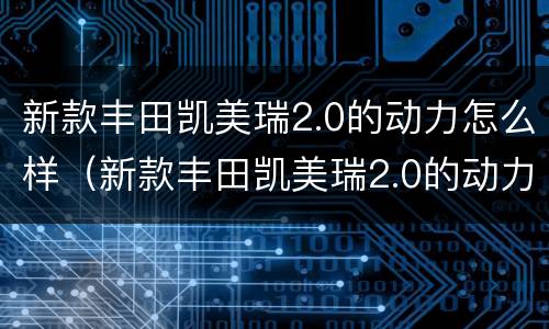 新款丰田凯美瑞2.0的动力怎么样（新款丰田凯美瑞2.0的动力怎么样呀）