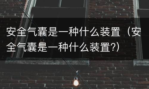 安全气囊是一种什么装置（安全气囊是一种什么装置?）