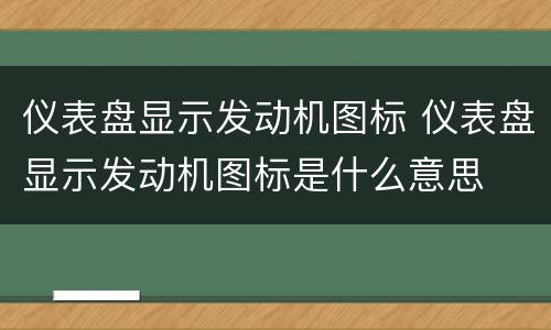 仪表盘显示发动机图标 仪表盘显示发动机图标是什么意思