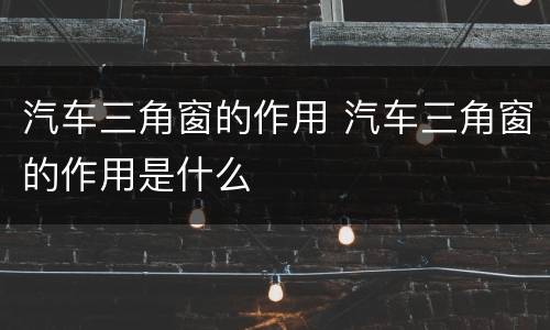 汽车三角窗的作用 汽车三角窗的作用是什么