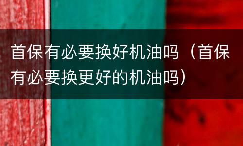 首保有必要换好机油吗（首保有必要换更好的机油吗）