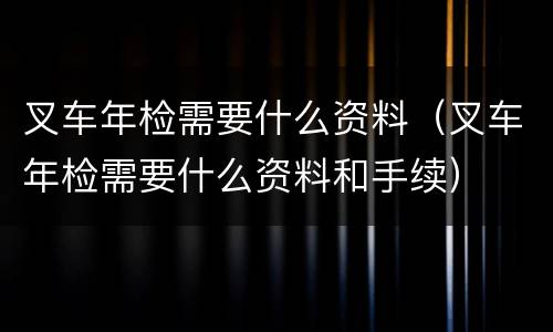 叉车年检需要什么资料（叉车年检需要什么资料和手续）