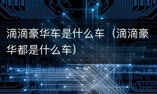 滴滴豪华车是什么车（滴滴豪华都是什么车）